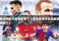 意大利能不能拿欧冠了（意大利多少年没拿欧洲杯了）