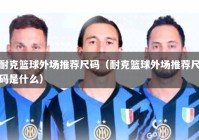 耐克篮球外场推荐尺码（耐克篮球外场推荐尺码是什么）