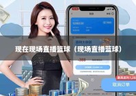 现在现场直播篮球（现场直播蓝球）