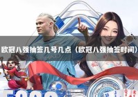 欧冠八强抽签几号几点（欧冠八强抽签时间）