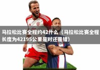 马拉松比赛全程约42什么（马拉松比赛全程长度为42195公里是对还是错）