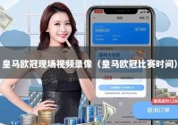 皇马欧冠现场视频录像（皇马欧冠比赛时间）