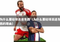 为什么要给球员送东西（为什么要给球员送东西的理由）
