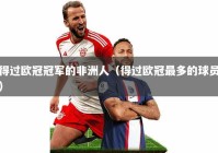 得过欧冠冠军的非洲人（得过欧冠最多的球员）
