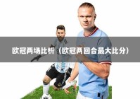 欧冠两场比析（欧冠两回合最大比分）