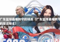 广东篮球最难防守的球员（广东篮球最难防守的球员排名）