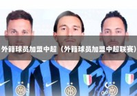 外籍球员加盟中超（外籍球员加盟中超联赛）