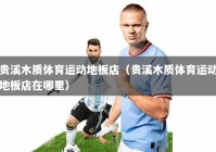 贵溪木质体育运动地板店（贵溪木质体育运动地板店在哪里）