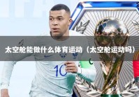 太空舱能做什么体育运动（太空舱运动吗）