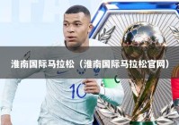 淮南国际马拉松（淮南国际马拉松官网）