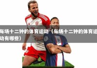 每场十二钟的体育运动（每场十二钟的体育运动有哪些）