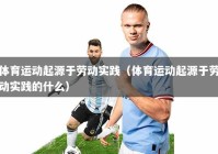 体育运动起源于劳动实践（体育运动起源于劳动实践的什么）