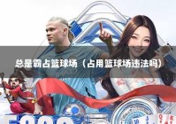 总是霸占篮球场（占用篮球场违法吗）