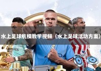 水上足球航模教学视频（水上足球活动方案）