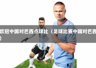 欧冠中国对巴西点球比（足球比赛中国对巴西）
