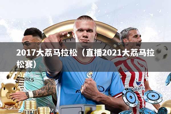 2017大荔马拉松(直播2021大荔马拉松赛)