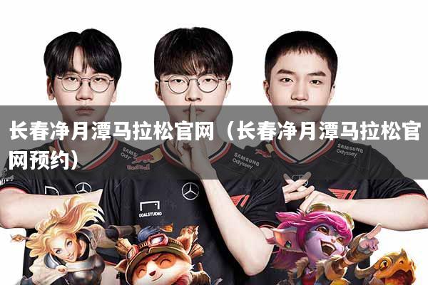 长春净月潭马拉松官网(长春净月潭马拉松官网预约)